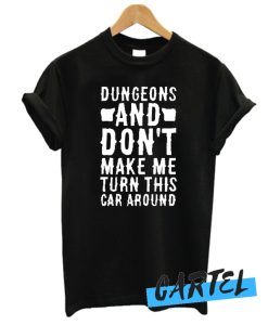 DUNGEONS AND DON'T MAKE ME TURN THIS CAR AROUND awesome T-SHIRT