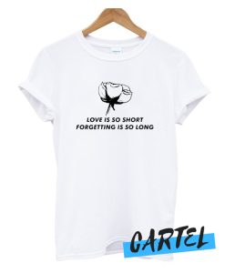 Love Is So Short Forgetting Is So Long Rose awesome T shirt