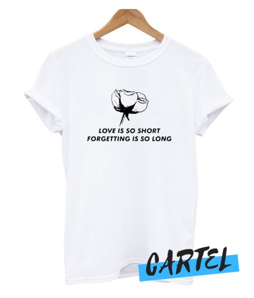 Love Is So Short Forgetting Is So Long Rose awesome T shirt