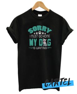 Sorry I Must Go Home My Dog Is Waiting awesome Tshirt Dog