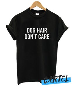 Dog Hair Dont Care awesome T shirt