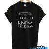 I Teach And I Know Things awesome T Shirt