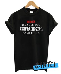 I'm Here Because You Broke Something awesome T Shirt