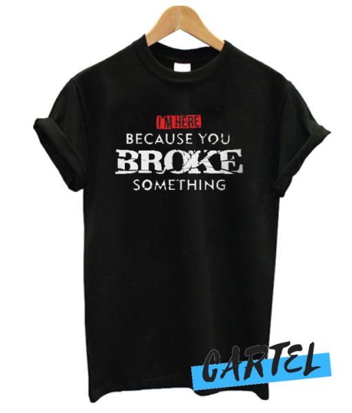 I'm Here Because You Broke Something awesome T Shirt