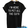 I'm Here To Pet All the Cats awesome T Shirt