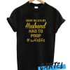 Sorry I'm late my Husband had to poop awesome t-shirt