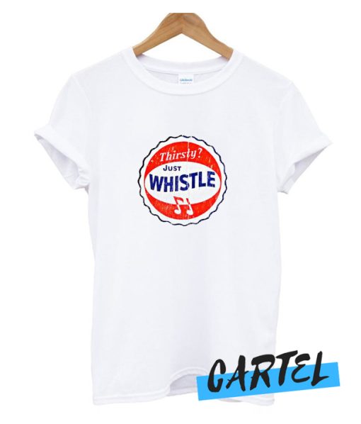 Thirsty Just Whistle awesome t SHirt
