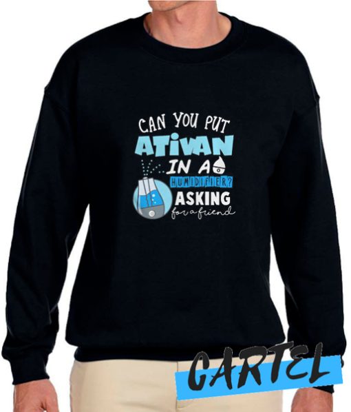 Can you put ativan in a humidifier asking for a friend awesome Sweatshirt