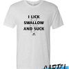I Lick Swallow and Suck awesome T Shirt