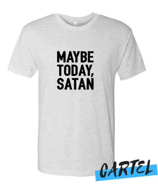MAYBE TODAY SATAN awesome T-SHIRT