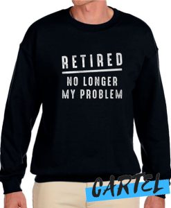 Retired No Longer My Problem awesome Sweatshirt