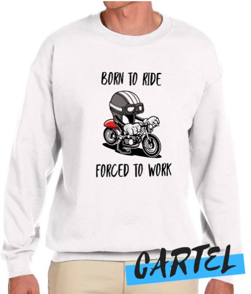 Born To Ride Forced To Work awesome Sweatshirt