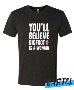 YOU'LL BELIEVE BIGFOOT IS A WOMAN awesome T Shirt
