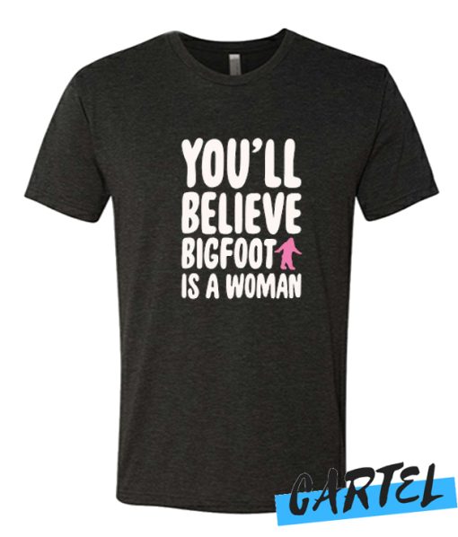 YOU'LL BELIEVE BIGFOOT IS A WOMAN awesome T Shirt