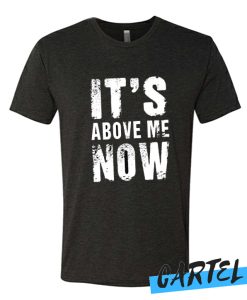 Its Above Me Now awesome T Shirt