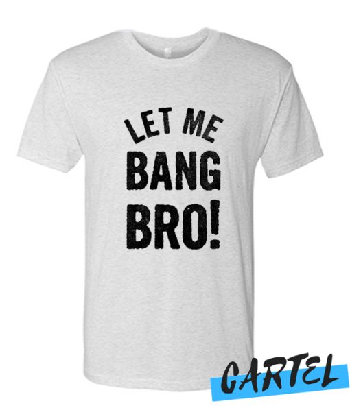 LET ME BANG BRO! awesome T Shirt