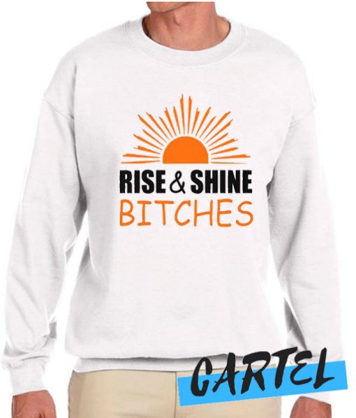 Rise and shine bitches funny quote Sweatshirt