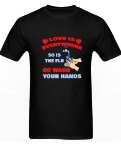 Love Is Everywhere So Is The Flu Go Wash Your Hands DH T Shirt
