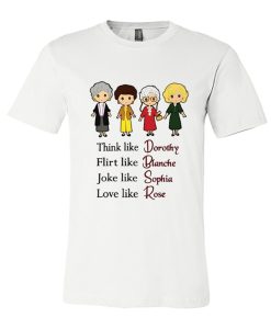 Think Like Dorothy Flirt Like Blanche Joke Like Sophia Love Like Rose The Golden Girls Cartoon DH T shirt
