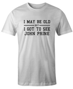 I May Be Old But I Got To See John Prine DH T Shirt
