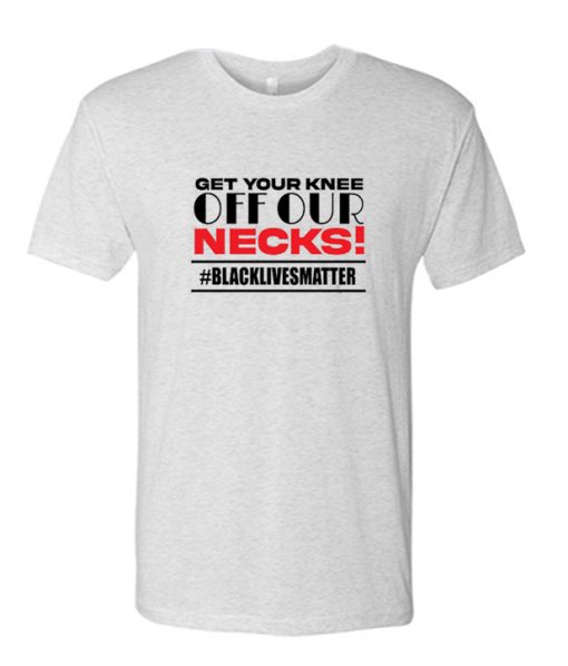 Justice for George - Get Your Knee OFF Our Necks DH T Shirt