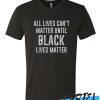 All Lives Can't Matter Until Black Lives Matter awesome T Shirt