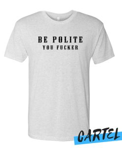 Be Polite You Fucker T Shirt