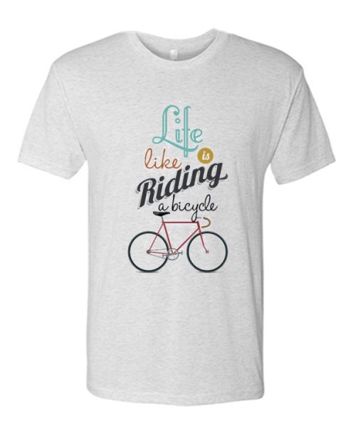 life like is riding a bycycle T Shirt