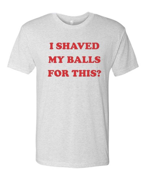 I Shaved My Balls For This awesome T Shirt
