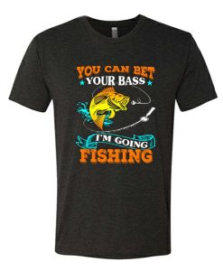 You Can Bet Your Bass I'm Going Fishing awesome T Shirt