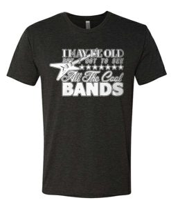 I May be Old but I Got to See All the Cool Bands Good awesome T Shirt