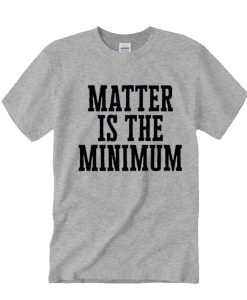 Matter is the Minimum awesome T Shirt