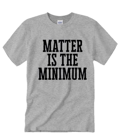 Matter is the Minimum awesome T Shirt