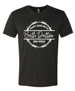 Don't Make Me Go Beth Dutton on You awesome graphic T Shirt