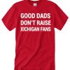 Good Dads don't raise Michigan Fans graphic T Shirt