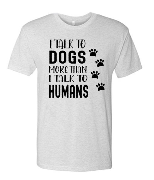 I Talk To Dogs More Than I Talk To Humans graphic T Shirt