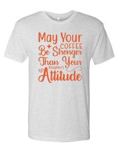 May Your Coffee Be Stronger Than Your Daughter's Attitude awesome T Shirt