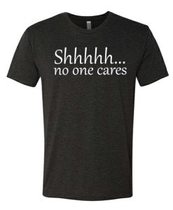 Shhhh No One Cares awesome T Shirt