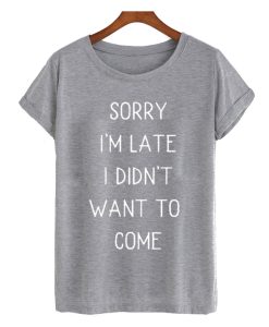 Sorry I'm Late I Didn't Want to Come graphic T Shirt