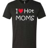 I Love Hot Moms Funny awesome T Shirt