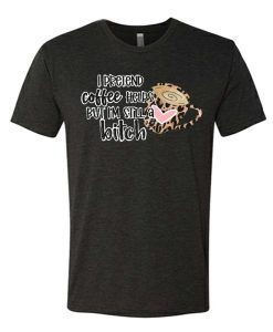 I Pretend Coffee Helps But I am Still A Bitch Funny awesome T Shirt