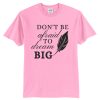 Don't be afraid to dream big T Shirt