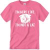 I'm Here Live I'm Not A Cat T Shirt