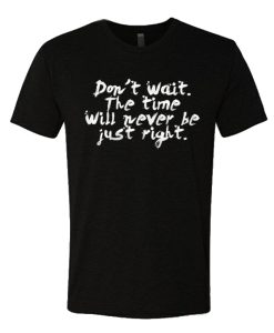 Don't wait the time will never be just right T Shirt