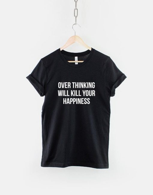 Over Thinking Will Kill Your Happiness T-Shirt
